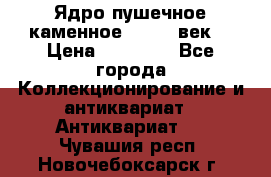 Ядро пушечное каменное 11-12  век. › Цена ­ 60 000 - Все города Коллекционирование и антиквариат » Антиквариат   . Чувашия респ.,Новочебоксарск г.